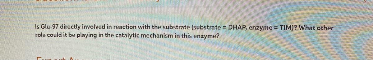 Is Glu-97 directly involved in reaction with the substrate (substrate = DHAP, enzyme = TIM)? What other
role could it be playing in the catalytic mechanism in this enzyme?
