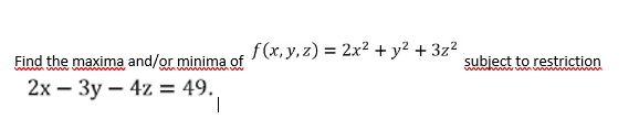 Find the maxima and/or minima of
f(x, y, z) = 2x2 + y² + 3z²
subject to restriction
www
www
2х — Зу — 4z %3 49.,
1.
