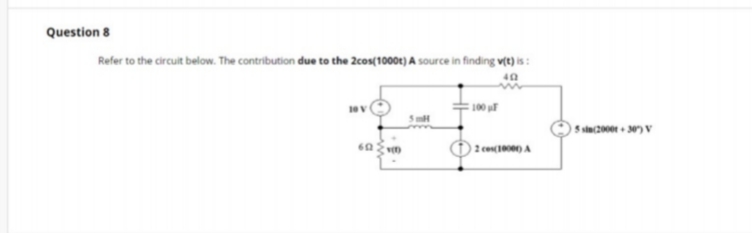Question 8
Refer to the circuit below. The contribution due to the 2cos(1000t) A source in finding v(t) is :
100 p
2 con(1000) A
