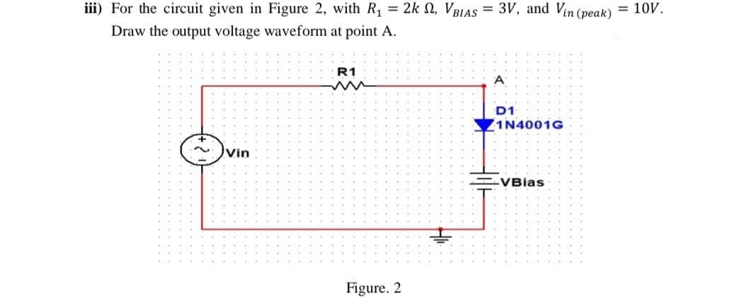 iii) For the circuit given in Figure 2, with R₁ = 2k 2, VBIAS=3V, and Vin (peak)
Draw the output voltage waveform at point A.
= 10V.
~
Vin
R1
Figure. 2
D1
1N4001G
VBias