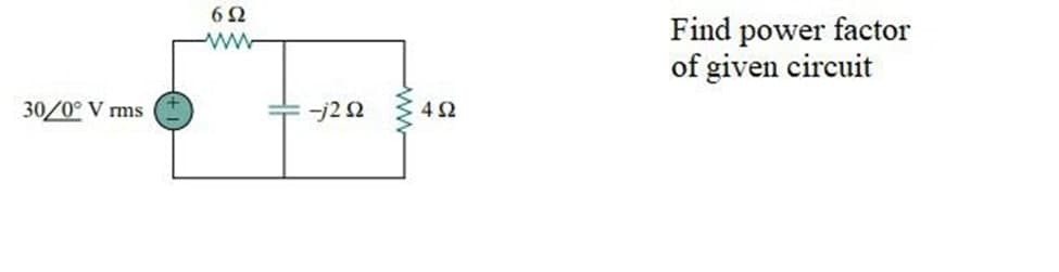 Find power factor
of given circuit
ww-
30/0° V rms
-j22
