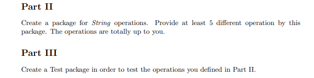 Part II
Create a package for String operations. Provide at least 5 different operation by this
package. The operations are totally up to you.
Part III
Create a Test package in order to test the operations you defined in Part II.
