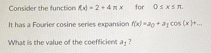 Consider the function f(x) = 2 + 4x for 0≤x≤7.
It has a Fourier cosine series expansion f(x) = ao + a₁ cos (x)+...
What is the value of the coefficient a₁?