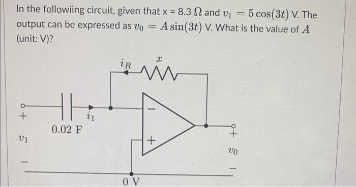 In the followiing circuit, given that x = 8.3 and v₁ = 5 cos(3t) V. The
output can be expressed as v0 = = A sin(3t) V. What is the value of A
(unit: V)?
6 +
V1
HH
0.02 F
iR
OV
x
й
+
N
9+1