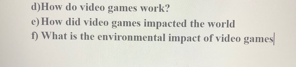 d)How do video games work?
e) How did video games impacted the world
f) What is the environmental impact of video games
