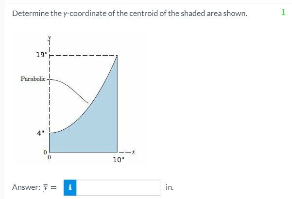 Determine the y-coordinate of the centroid of the shaded area shown.
19"H
Parabolic-
4"
-x
10"
Answer: ỹ =
i
in.
