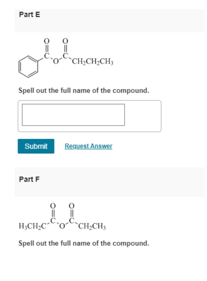 Part E
^CH2CH2CH3
Spell out the full name of the compound.
Submit
Request Answer
Part F
H;CH2C
^CH2CH3
Spell out the full name of the compound.
O=U
