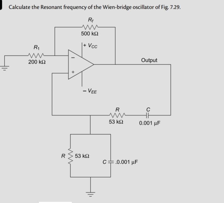 Calculate the Resonant frequency of the Wien-bridge oscillator of Fig. 7.29.
Rf
R₁
200 ΚΩ
R
www
500 ΚΩ
+ Vcc
- VEE
53 ΚΩ
R
www
53 ΚΩ
C.0.001 μF
Output
C
HH
0.001 μF
