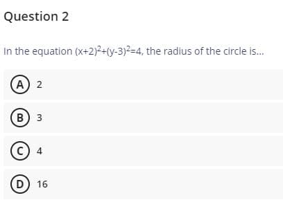 Question 2
In the equation (x+2)²+(y-3)2=4, the radius of the circle is.
(А) 2
в) з
© 4
D) 16
