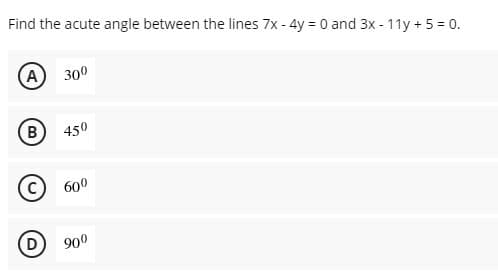 Find the acute angle between the lines 7x - 4y = 0 and 3x - 11y + 5 = 0.
A
300
B
450
600
D
900
