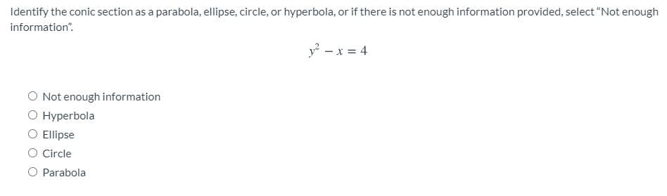 Identify the conic section as a parabola, ellipse, circle, or hyperbola, or if there is not enough information provided, select “Not enough
information".
y - x = 4
O Not enough information
О Нурerbola
Ο Elipse
O Circle
O Parabola
