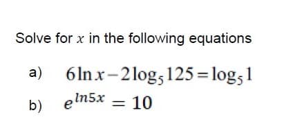 Solve for x in the following equations
6 In x-2log, 125= log;1
eln5x
a)
b)
= 10

