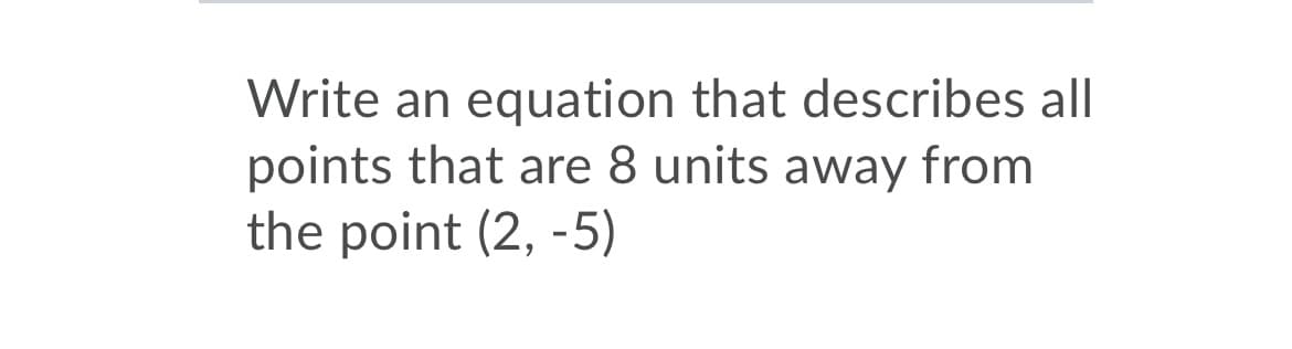 Write an equation that describes all
points that are 8 units away from
the point (2, -5)

