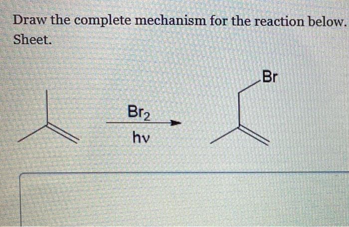 Draw the complete mechanism for the reaction below.
Sheet.
Br
Br2
hv
