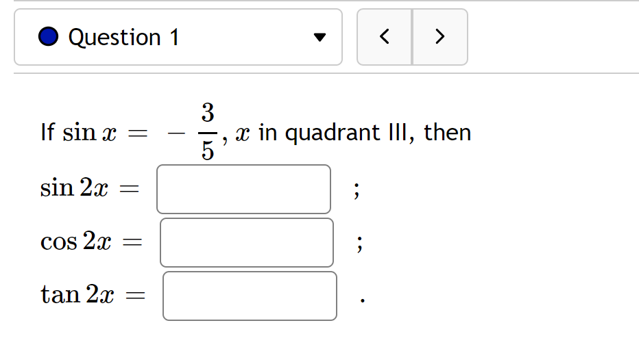 Question 1
If sin x =
sin 2x
cos 2x
tan 2x
3
5
<
>
x in quadrant III, then
9
;