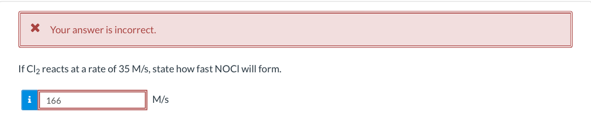 X Your answer is incorrect.
If Cl2 reacts at a rate of 35 M/s, state how fast NOCI will form.
i
166
M/s
