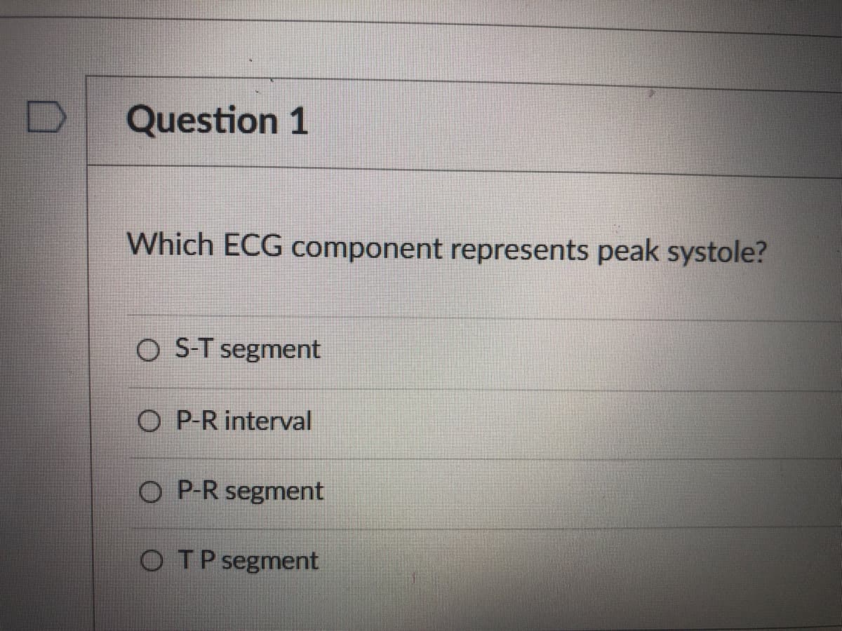 Question 1
Which ECG component represents peak systole?
O ST segment
O P-R interval
O P-R segment
O TP segment
