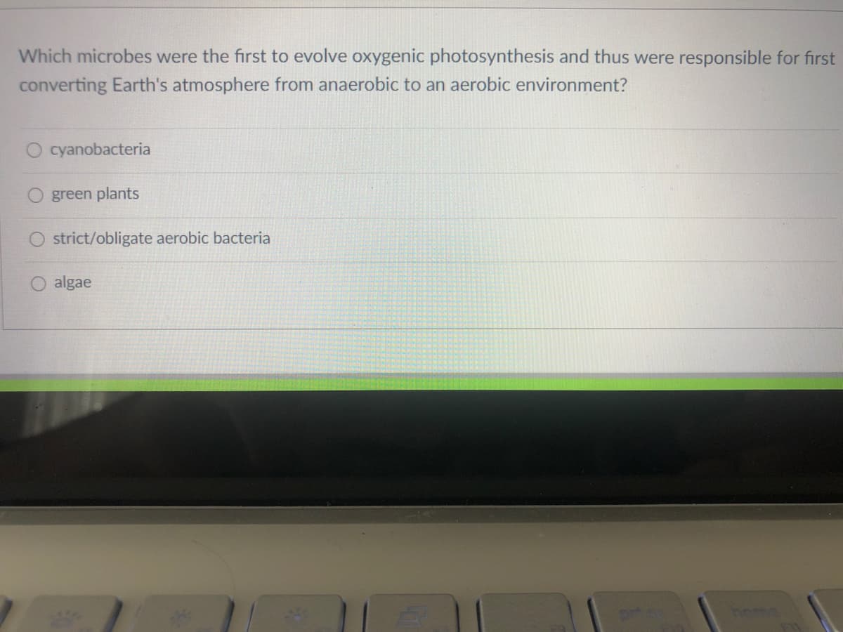 Which microbes were the first to evolve oxygenic photosynthesis and thus were responsible for first
converting Earth's atmosphere from anaerobic to an aerobic environment?
cyanobacteria
green plants
strict/obligate aerobic bacteria
algae
