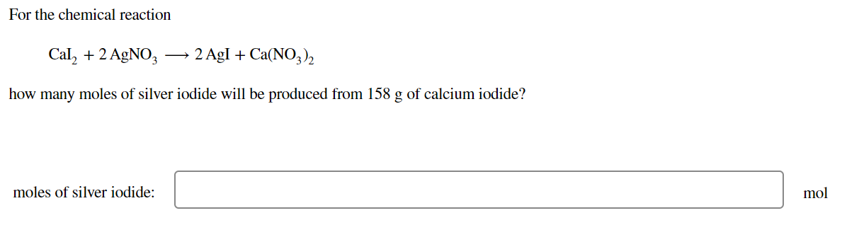 For the chemical reaction
Cal, + 2 AgNO,
2 AgI + Ca(NO3),
how many moles of silver iodide will be produced from 158 g of calcium iodide?
moles of silver iodide:
mol
