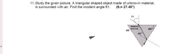11. Study the given picture. A triangular shaped object made of unknown material,
is surrounded with air. Find the incident angle 01. (0,= 27.46°)
unkaown
aterial
air
60°
