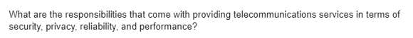 What are the responsibilities that come with providing telecommunications services in terms of
security, privacy, reliability, and performance?