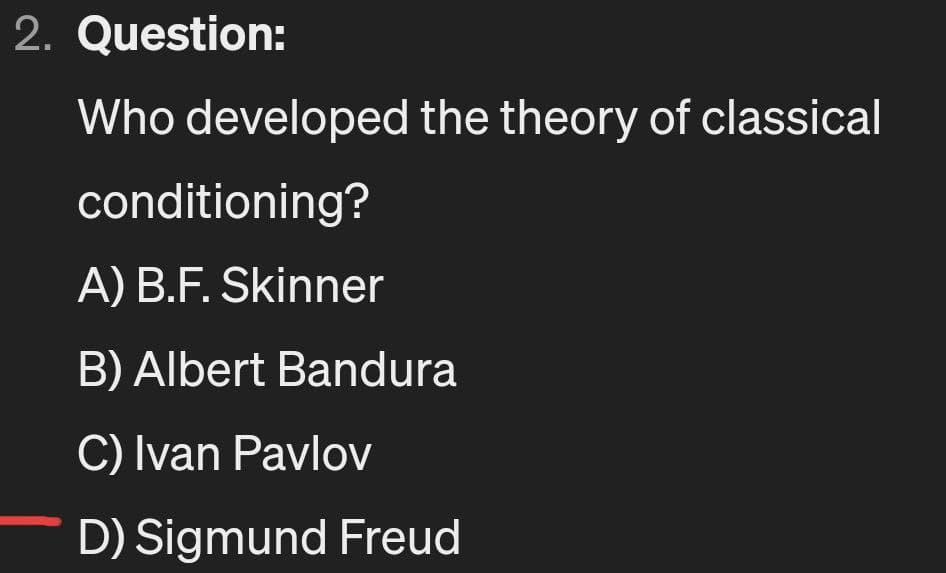 2. Question:
Who developed the theory of classical
conditioning?
A) B.F. Skinner
B) Albert Bandura
C) Ivan Pavlov
D) Sigmund Freud