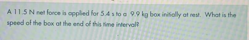 A 11.5 N net force is applied for 5.4 s to a 9.9 kg box initially at rest. What is the
speed of the box at the end of this time interval?
