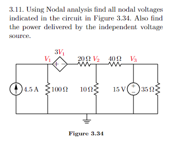 3.11. Using Nodal analysis find all nodal voltages
indicated in the circuit in Figure 3.34. Also find
the power delivered by the independent voltage
source.
V₁
3V₁
<+
20 V₂ 402 V3
www
4.5 A 10092 1092
Figure 3.34
15 V35 02