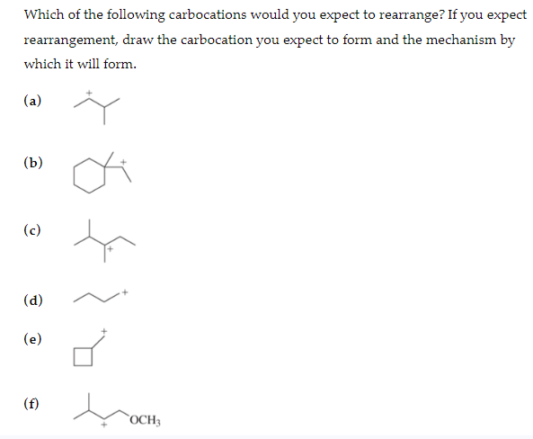 Which of the following carbocations would you expect to rearrange? If you expect
rearrangement, draw the carbocation you expect to form and the mechanism by
which it will form.
(a)
(b)
(c)
(d)
ཙ་༧
(e)
(f)
OCH3