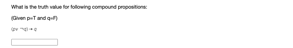 What is the truth value for following compound propositions:
(Given p=T and q=F)
(pv ¬9) → q
