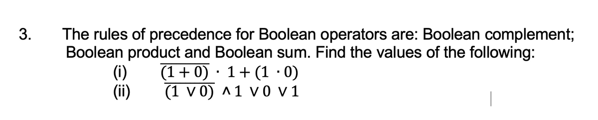 The rules of precedence for Boolean operators are: Boolean complement;
Boolean product and Boolean sum. Find the values of the following:
(i)
(1+0) · 1+ (1 ·0)
(ii)
(1 v 0) ^1 vo v1
3.
