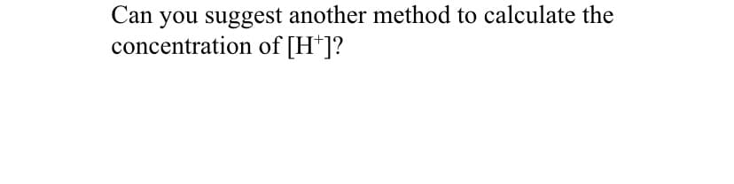 Can you suggest another method to calculate the
concentration of [H*]?
