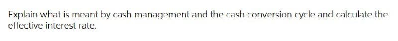 Explain what is meant by cash management and the cash conversion cycle and calculate the
effective interest rate.
