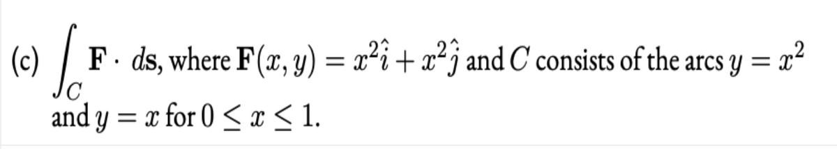 F · ds, where F(x, y) = x²i+x²j and C consists of the arcs y = x²
and y
for 0 < x < 1.
= x
