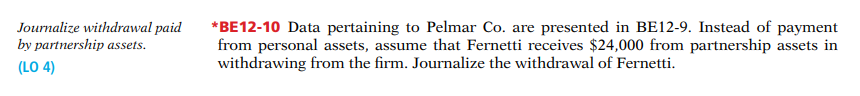 Journalize withdrawal paid
by partnership assets.
*BE12-10 Data pertaining to Pelmar Co. are presented in BE12-9. Instead of payment
from personal assets, assume that Fernetti receives $24,000 from partnership assets in
withdrawing from the firm. Journalize the withdrawal of Fernetti.
(LO 4)
