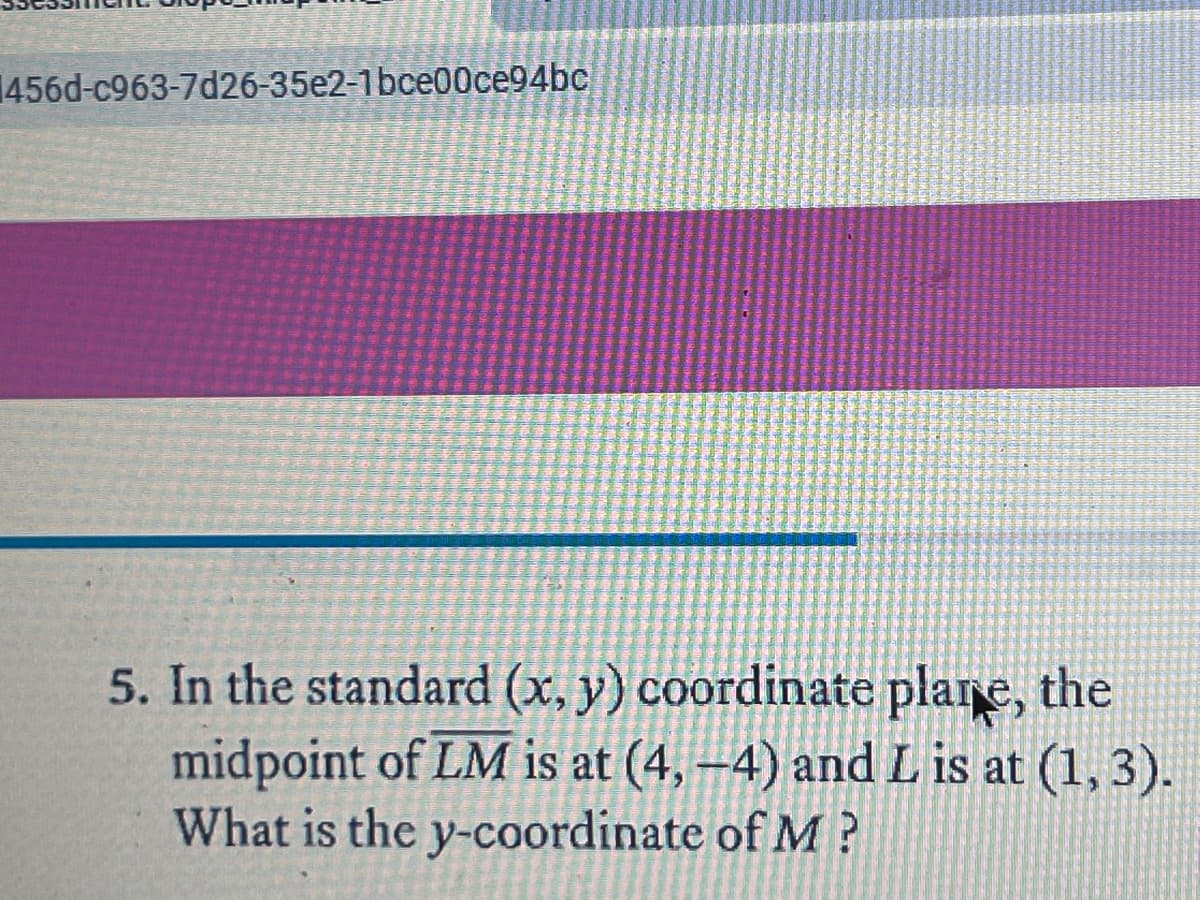 1456d-c963-7d26-35e2-1bce00ce94bc
5. In the standard (x, y) coordinate plare, the
midpoint of LM is at (4, –4) andL is at (1, 3).
What is the y-coordinate of M?
