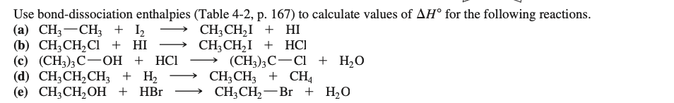 Use bond-dissociation enthalpies (Table 4-2, p. 167) to calculate values of AH° for the following reactions.
(а) CH, — СH, + h
(b) СН,СH,CI + HI
(с) (CH);С— ОН + HСІ
(d) CH,CH,CH, + Н,
(е) CН,СH,ОН + HBr
CH,CH,I + HI
CH; CH,I + HCI
— (CH;);С-СІ + Н,0
CH3CH3 + CH,
CH;CH,-Br + H2O

