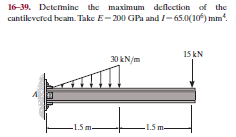 16-39. Determine the maximum deflection of the
cantilevefed beam. Take E- 200 GPa and I-65.0(10) mm'.
15 kN
30 kN/m
-1.5 m-
-1.5 m-
