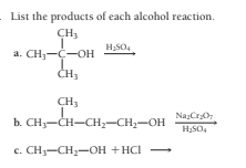 List the products of each alcohol reaction.
CH3
a. CH,-C-OH
CH,
NazCrO
b. CH3-CH-CH;-CH2-OH
c. CH-CH-OH +HCI -
