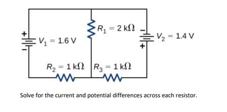 R =2 k2
EV = 1.6 V
V2 = 1.4 V
R2 = 1 kn R = 1 k2
Solve for the current and potential differences across each resistor.
