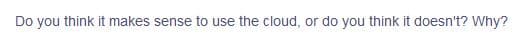 Do you think it makes sense to use the cloud, or do you think it doesn't? Why?
