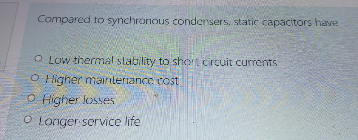Compared to synchronous condensers, static capacitors have
O Low thermal stability to short circuit currents
O Higher maintenance cost
O Higher losses
O Longer service life
