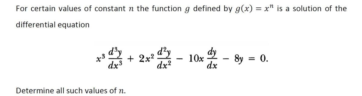 For certain values of constant n the function g defined by g(x) = x" is a solution of the
differential equation
d'y
dx3
d²y
+ 2x2
dx?
8y = 0.
dx
Determine all such values of n.
