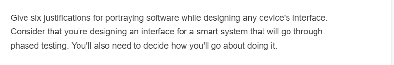 Give six justifications for portraying software while designing any device's interface.
Consider that you're designing an interface for a smart system that will go through
phased testing. You'll also need to decide how you'll go about doing it.