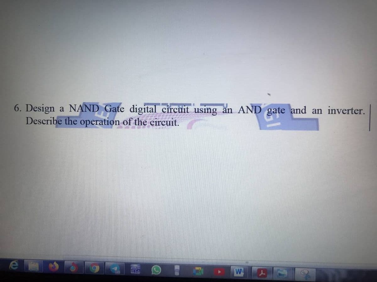 6. Design a NAND Gate digital circuit using an AND gate and an inverter.
Describe the operation of the circuit.
W
