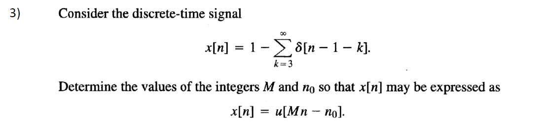 3)
Consider the discrete-time signal
x[n]
-1-Σδ[μ - 1-k.
k= 3
Determine the values of the integers M and no so that x[n] may be expressed as
x[n]
u[Mn - no].
%3D
