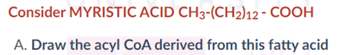 Consider MYRISTIC ACID CH3-(CH2)12 - COOH
A. Draw the acyl CoA derived from this fatty acid
