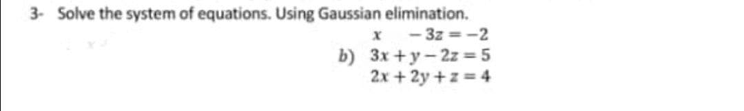 3- Solve the system of equations. Using Gaussian elimination.
x - 3z = -2
b) 3x +y-2z = 5
2x + 2y +z = 4
