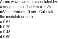 A sine wave carrier is modulated by
a single tone so that Emax = 25
mV and Emin = 10 mV. Calculate
the modulation index.
a.0.67
b.0.29
c. 0.43
d.0.60
