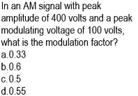 In an AM signal with peak
amplitude of 400 volts and a peak
modulating voltage of 100 volts,
what is the modulation factor?
a.0.33
b.0.6
c.0.5
d.0.55
